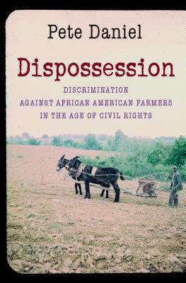 Dispossession: Discrimination Against African American Farmers in the Age of Civil Rights - Pete Daniel