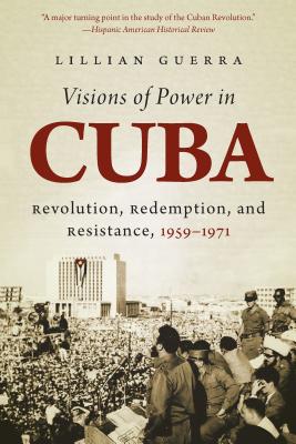 Visions of Power in Cuba: Revolution, Redemption, and Resistance, 1959-1971 - Lillian Guerra