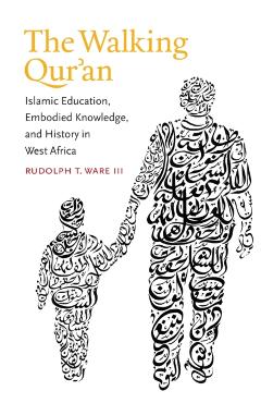 The Walking Qur'an: Islamic Education, Embodied Knowledge, and History in West Africa - Rudolph T. Ware
