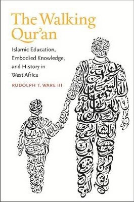 The Walking Qur'an: Islamic Education, Embodied Knowledge, and History in West Africa - Rudolph T. Ware