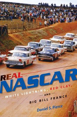 Real NASCAR: White Lightning, Red Clay, and Big Bill France - Daniel S. Pierce