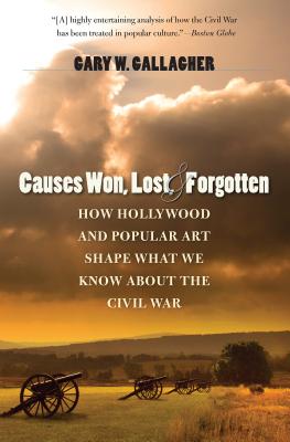 Causes Won, Lost, and Forgotten: How Hollywood and Popular Art Shape What We Know about the Civil War - Gary W. Gallagher