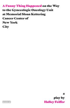 A Funny Thing Happened on the Way to the Gynecologic Oncology Unit at Memorial Sloan Kettering Cancer Center of New York City: A Play - Halley Feiffer