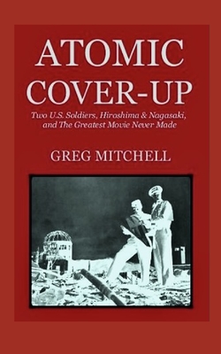 Atomic Cover-up: Two U.S. Soldiers, Hiroshima & Nagasaki, and The Greatest Movie Never Made - Greg Mitchell