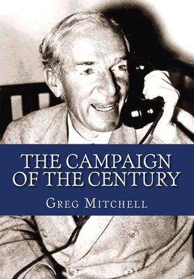 The Campaign of the Century: Upton Sinclair's Race for Governor of California and the Birth of Media Politics - Greg Mitchell
