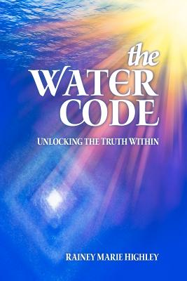 The Water Code: Unlocking the Truth Within - Rainey Marie Highley
