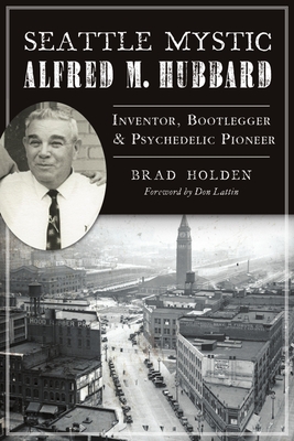 Seattle Mystic Alfred M. Hubbard: Inventor, Bootlegger and Psychedelic Pioneer - Brad Holden