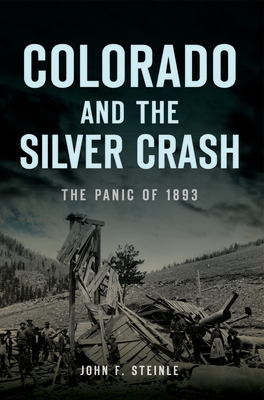 Colorado and the Silver Crash: The Panic of 1893 - John F. Steinle