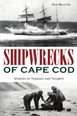 Shipwrecks of Cape Cod: Stories of Tragedy and Triumph - Don Wilding
