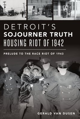 Detroit's Sojourner Truth Housing Riot of 1942: Prelude to the Race Riot of 1943 - Gerald Van Dusen