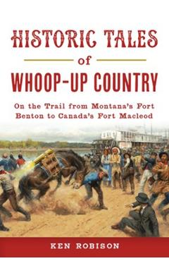 Poza produsului Historic Tales of Whoop-Up Country: On the Trail from Montana's Fort Benton to Canada's Fort MacLeod - Ken Robison