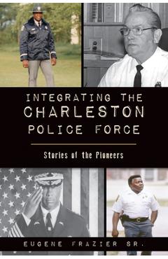 Coperta cărții 'Integrating the Charleston Police Force: Stories of the Pioneers - Eugene Frazier Sr'