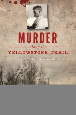 Murder Along the Yellowstone Trail: The Execution of Seth Danner - Kelly Suzanne Hartman