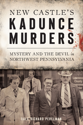 New Castle's Kadunce Murders: Mystery and the Devil in Northwest Pennsylvania - Dale Richard Perelman