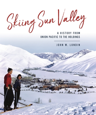 Skiing Sun Valley: A History from Union Pacific to the Holdings - John W. Lundin