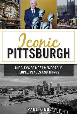 Iconic Pittsburgh: The City's 30 Most Memorable People, Places and Things - Paul King