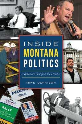 Inside Montana Politics: A Reporter's View from the Trenches - Mike Dennison