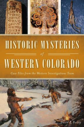 Historic Mysteries of Western Colorado: Case Files of the Western Investigations Team - David P. Bailey