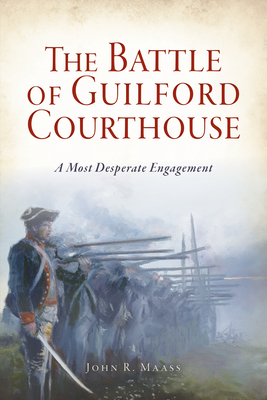 The Battle of Guilford Courthouse: A Most Desperate Engagement - John R. Maass