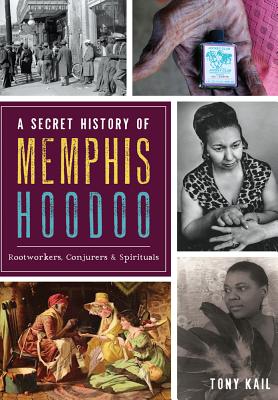 A Secret History of Memphis Hoodoo: Rootworkers, Conjurers & Spirituals - Tony Kail