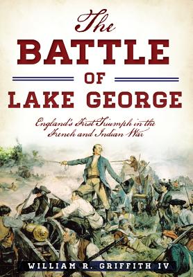 The Battle of Lake George: England's First Triumph in the French and Indian War - William R. Griffith Iv