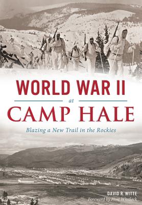 World War II at Camp Hale: Blazing a New Trail in the Rockies - David R. Witte