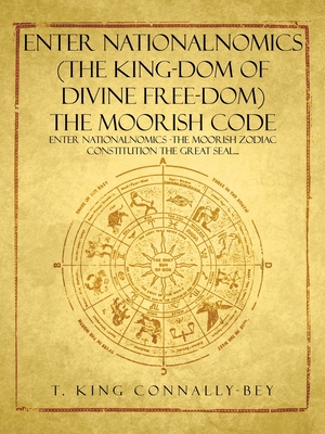 Enter Nationalnomics (the King-Dom of Divine Free-Dom) the Moorish Code: Enter Nationalnomics -The Moorish Zodiac Constitution the Great Seal... - T. King Connally-bey