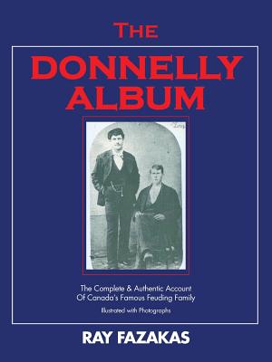 The Donnelly Album: The Complete & Authentic Account of Canada's Famous Feuding Family - Ray Fazakas