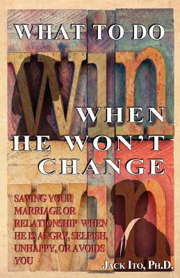 What to Do When He Won't Change: Saving Your Marriage When He is Angry, Selfish, Unhappy, or Avoids You - Jack Ito Ph. D.