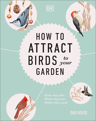 How to Attract Birds to Your Garden: Foods They Like, Plants They Love, Shelter They Need - Dan Rouse