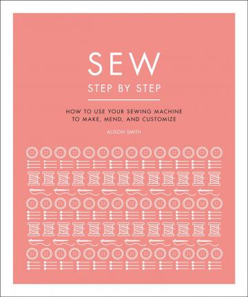 Sew Step by Step: How to Use Your Sewing Machine to Make, Mend, and Customize - Dk