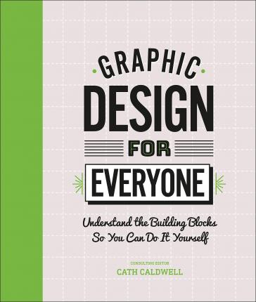 Graphic Design for Everyone: Understand the Building Blocks So You Can Do It Yourself - Cath Caldwell