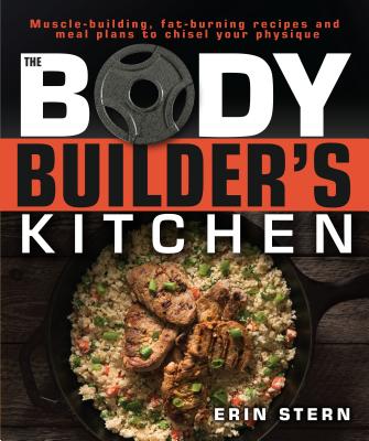 The Bodybuilder's Kitchen: 100 Muscle-Building, Fat Burning Recipes, with Meal Plans to Chisel Your Physique - Erin Stern