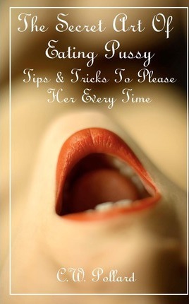 The Secret Art Of Eating Pussy: Tips & Tricks To Please Her Every Time - C. W. Pollard