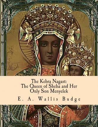 The Kebra Nagast: The Queen of Sheba and Her Only Son Menyelek - E. A. Wallis Budge