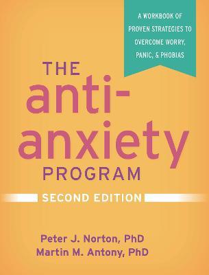 The Anti-Anxiety Program, Second Edition: A Workbook of Proven Strategies to Overcome Worry, Panic, and Phobias - Peter J. Norton
