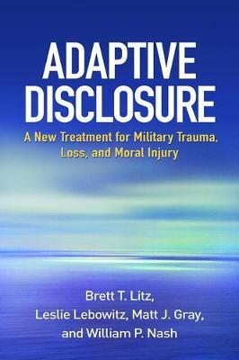 Adaptive Disclosure: A New Treatment for Military Trauma, Loss, and Moral Injury - Brett T. Litz