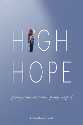 High Hope: Uplifting Stories About Home, Family and Faith. - Vicki Marsh Kabat