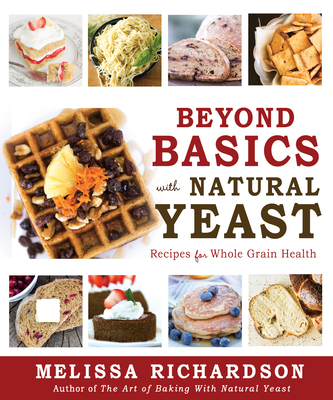 Beyond Basics with Natural Yeast: Recipes for Whole Grain Health - Melissa Richardson