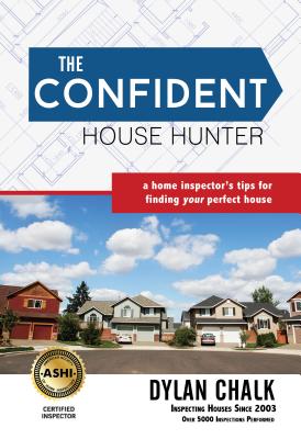 The Confident House Hunter: A Home Inspector's Tips for Finding Your Perfect House - Dylan Chalk