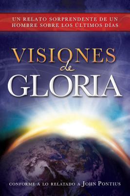 Visiones de Gloria: Un Relato Sorprendente de un Hombre Sobre los Ultimos Dias - John Pontius