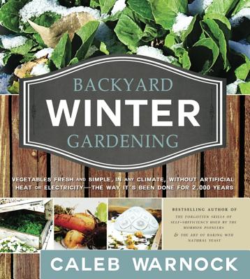 Backyard Winter Gardening: Vegetables Fresh and Simple, in Any Climate, Without Artificial Heat or Electricity - The Way It's Been Done for 2,000 - Caleb Warnock