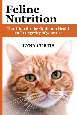 Feline Nutrition: Nutrition for the Optimum Health and Longevity of your Cat - Lynn Curtis