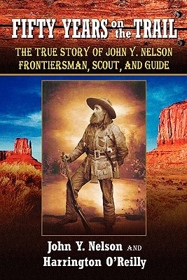 Fifty Years On The Trail: The True Story of John Y. Nelson, Frontiersman, Scout, and Guide - Harrington O'reilly