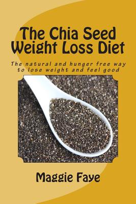 The Chia Seed Weight Loss Diet: The Natural and Hunger Free Way to Lose Weight and Feel Good - Maggie Faye