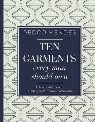 Ten Garments Every Man Should Own: A Practical Guide to Building a Permanent Wardrobe - Pedro Mendes