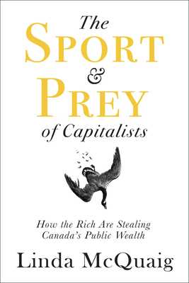The Sport and Prey of Capitalists: How the Rich Are Stealing Canada's Public Wealth - Linda Mcquaig