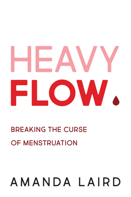 Heavy Flow: Breaking the Curse of Menstruation - Amanda Laird