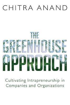 The Greenhouse Approach: Cultivating Intrapreneurship in Companies and Organizations - Chitra Anand