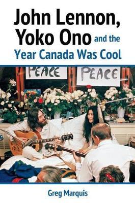 John Lennon, Yoko Ono and the Year Canada Was Cool - Greg Marquis